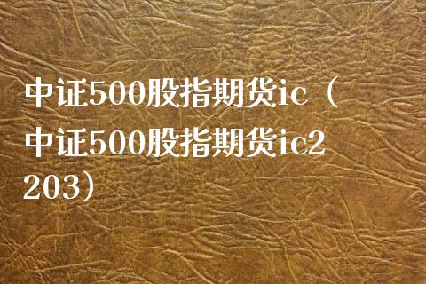 中证500股指期货ic（中证500股指期货ic2203）