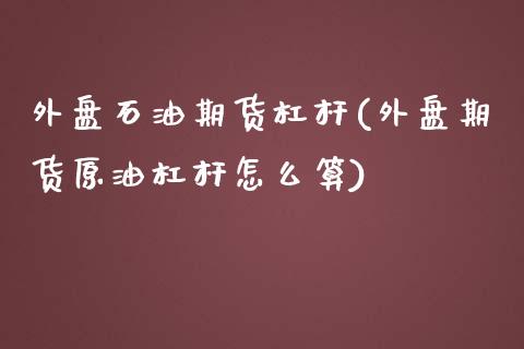 外盘石油期货杠杆(外盘期货原油杠杆怎么算)_https://www.boyangwujin.com_道指期货_第1张