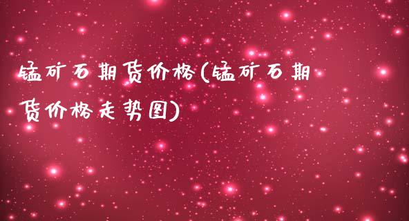 锰矿石期货价格(锰矿石期货价格走势图)_https://www.boyangwujin.com_期货直播间_第1张