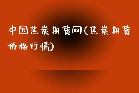 中国焦炭期货网(焦炭期货价格行情)