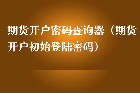 期货开户密码查询器（期货开户初始登陆密码）