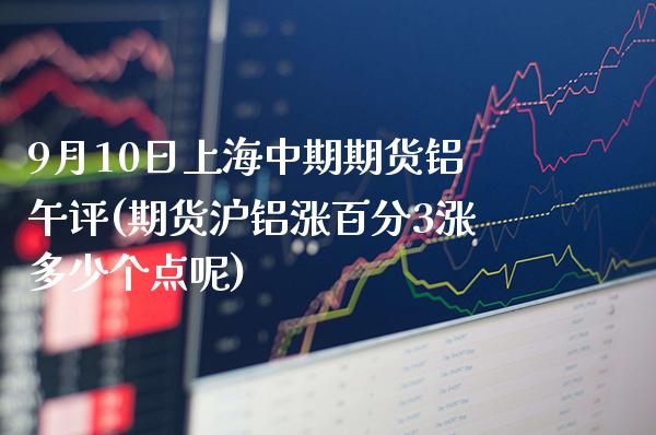 9月10日上海中期期货铝午评(期货沪铝涨百分3涨多少个点呢)