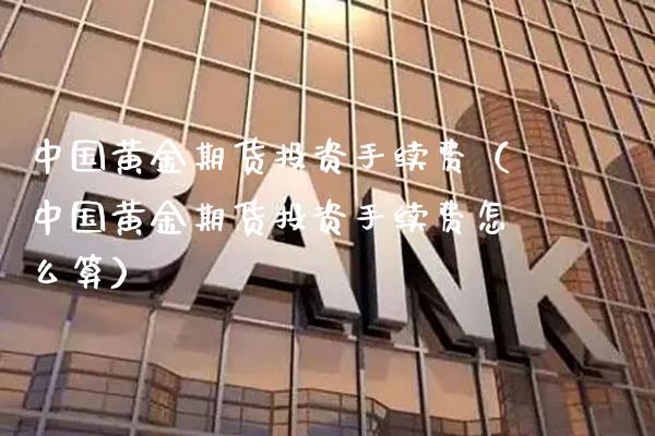 中国黄金期货投资手续费（中国黄金期货投资手续费怎么算）_https://www.boyangwujin.com_期货直播间_第1张