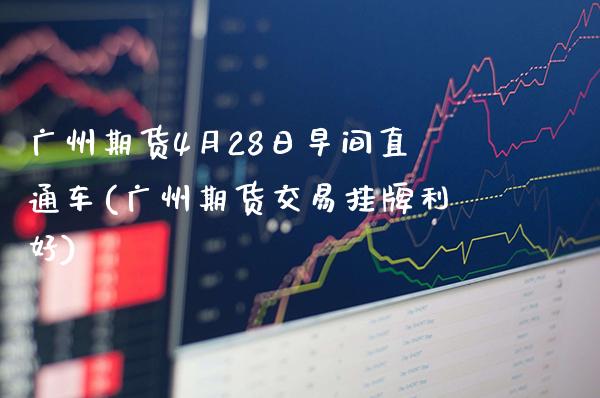 广州期货4月28日早间直通车(广州期货交易挂牌利好)