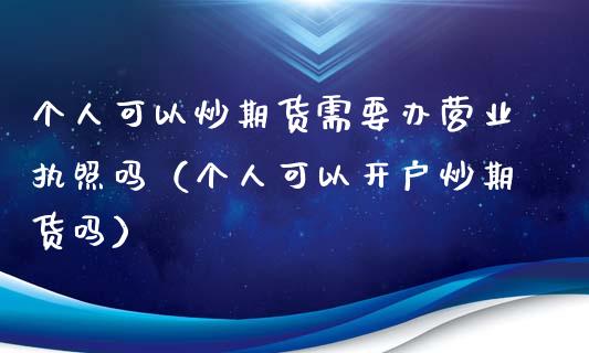 个人可以炒期货需要办营业执照吗（个人可以开户炒期货吗）