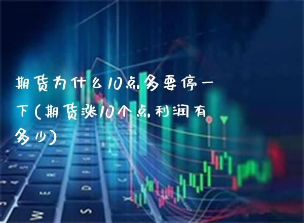 期货为什么10点多要停一下(期货涨10个点利润有多少)