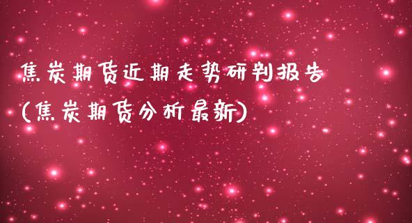 焦炭期货近期走势研判报告(焦炭期货分析最新)