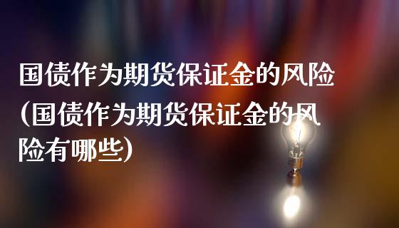 国债作为期货保证金的风险(国债作为期货保证金的风险有哪些)