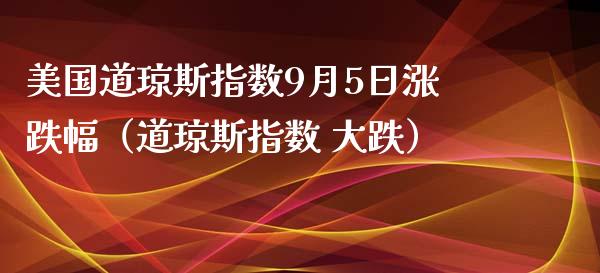 美国道琼斯指数9月5日涨跌幅（道琼斯指数 大跌）