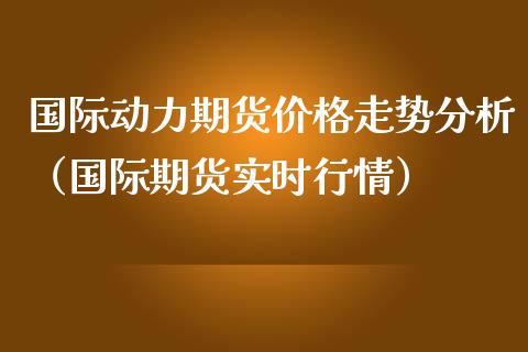 国际动力期货价格走势分析（国际期货实时行情）