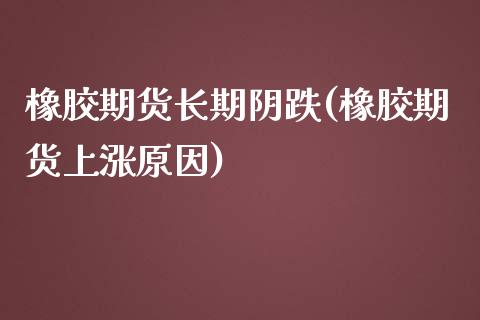 橡胶期货长期阴跌(橡胶期货上涨原因)