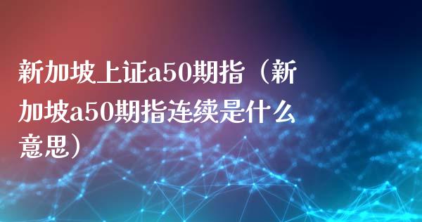 新加坡上证a50期指（新加坡a50期指连续是什么意思）