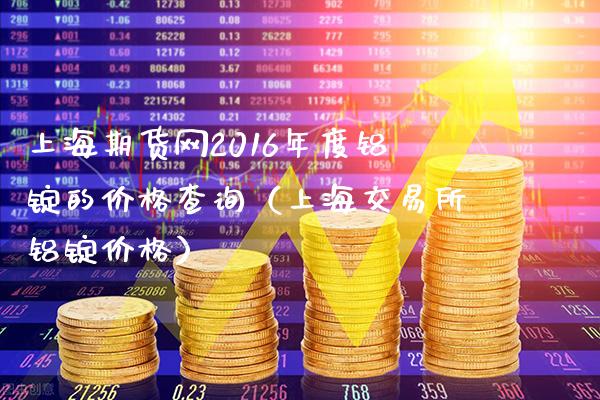 上海期货网2016年度铝锭的价格查询（上海交易所铝锭价格）