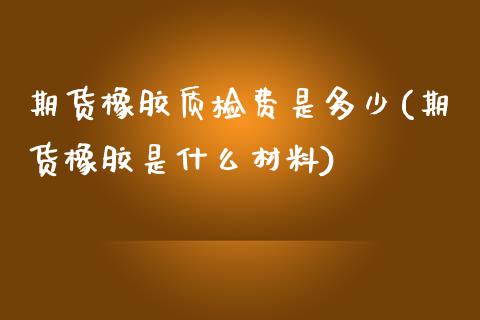 期货橡胶质检费是多少(期货橡胶是什么材料)_https://www.boyangwujin.com_白银期货_第1张