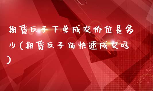 期货反手下单成交价位是多少(期货反手能快速成交吗)