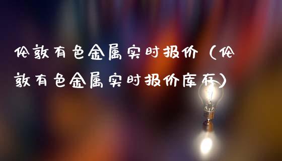 伦敦有色金属实时报价（伦敦有色金属实时报价库存）