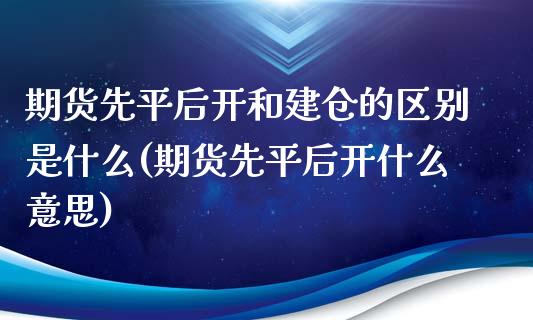 期货先平后开和建仓的区别是什么(期货先平后开什么意思)