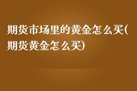 期货市场里的黄金怎么买(期货黄金怎么买)