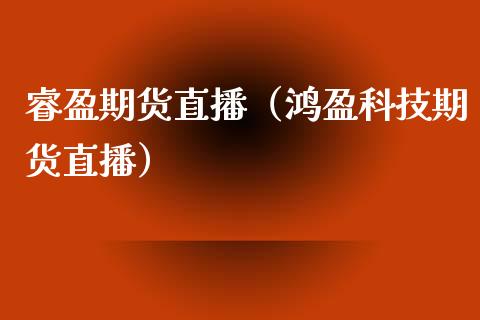 睿盈期货直播（鸿盈科技期货直播）_https://www.boyangwujin.com_期货直播间_第1张