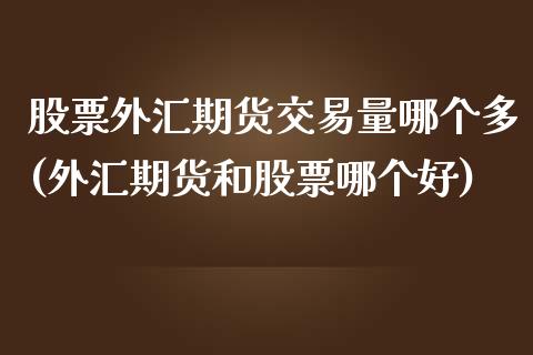 股票外汇期货交易量哪个多(外汇期货和股票哪个好)_https://www.boyangwujin.com_恒指直播间_第1张