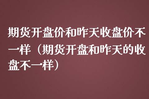 期货开盘价和昨天收盘价不一样（期货开盘和昨天的收盘不一样）