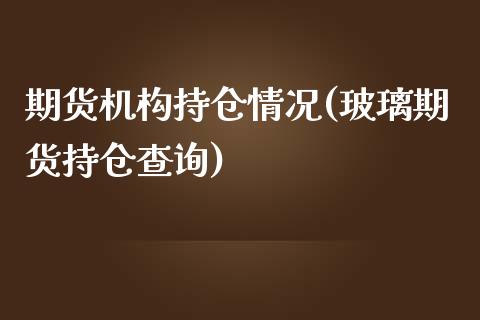 期货机构持仓情况(玻璃期货持仓查询)