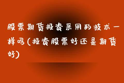 股票期货投资采用的技术一样吗(投资股票好还是期货好)_https://www.boyangwujin.com_期货直播间_第1张