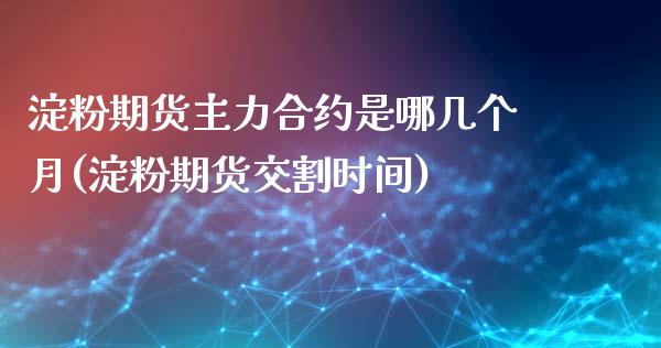 淀粉期货主力合约是哪几个月(淀粉期货交割时间)_https://www.boyangwujin.com_白银期货_第1张