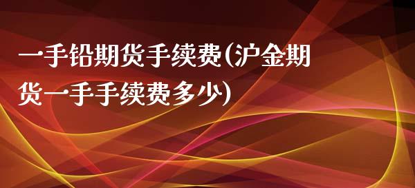 一手铅期货手续费(沪金期货一手手续费多少)