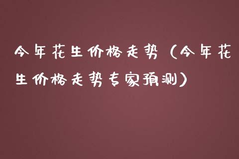 今年花生价格走势（今年花生价格走势专家预测）