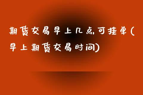 期货交易早上几点可挂单(早上期货交易时间)_https://www.boyangwujin.com_恒指期货_第1张