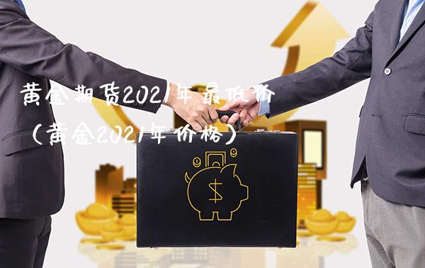 黄金期货2021年最低价（黄金2021年价格）_https://www.boyangwujin.com_黄金期货_第1张