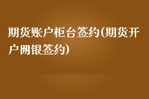 期货账户柜台签约(期货开户网银签约)