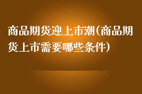 商品期货迎上市潮(商品期货上市需要哪些条件)