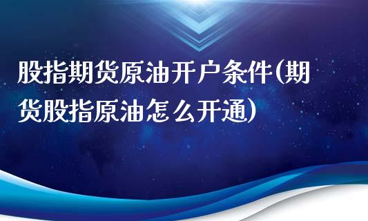 股指期货原油开户条件(期货股指原油怎么开通)_https://www.boyangwujin.com_期货直播间_第1张