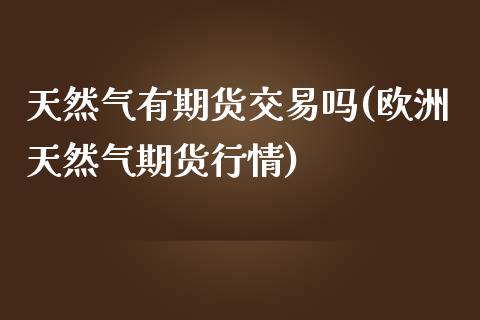 天然气有期货交易吗(欧洲天然气期货行情)