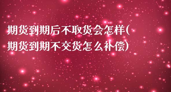 期货到期后不取货会怎样(期货到期不交货怎么补偿)_https://www.boyangwujin.com_恒指期货_第1张