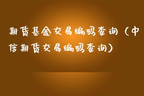 期货基金交易编码查询（中信期货交易编码查询）