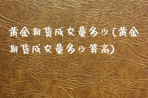 黄金期货成交量多少(黄金期货成交量多少算高)_https://www.boyangwujin.com_期货直播间_第1张