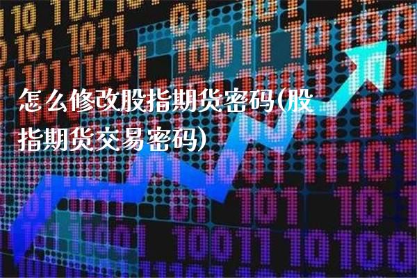 怎么修改股指期货密码(股指期货交易密码)