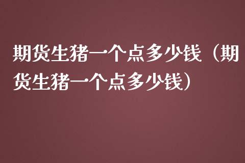 期货生猪一个点多少钱（期货生猪一个点多少钱）_https://www.boyangwujin.com_纳指期货_第1张