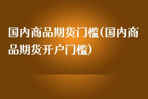 国内商品期货门槛(国内商品期货开户门槛)_https://www.boyangwujin.com_期货直播间_第1张