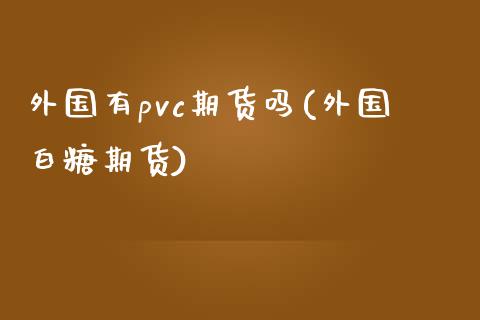 外国有pvc期货吗(外国白糖期货)