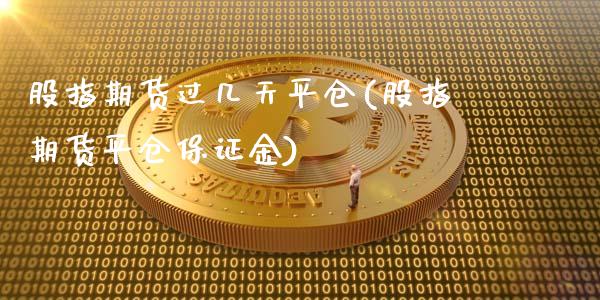 股指期货过几天平仓(股指期货平仓保证金)