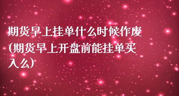 期货早上挂单什么时候作废(期货早上开盘前能挂单买入么)