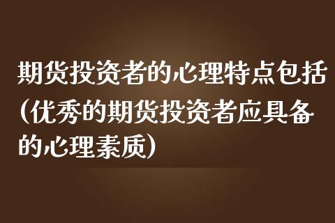 期货投资者的心理特点包括(优秀的期货投资者应具备的心理素质)