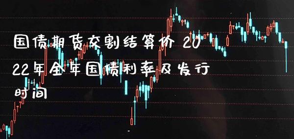 国债期货交割结算价 2022年全年国债利率及发行时间