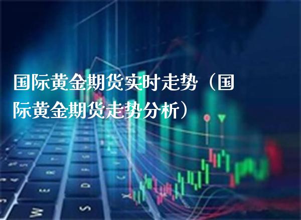 国际黄金期货实时走势（国际黄金期货走势分析）_https://www.boyangwujin.com_黄金期货_第1张