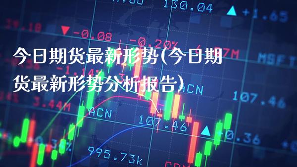 今日期货最新形势(今日期货最新形势分析报告)