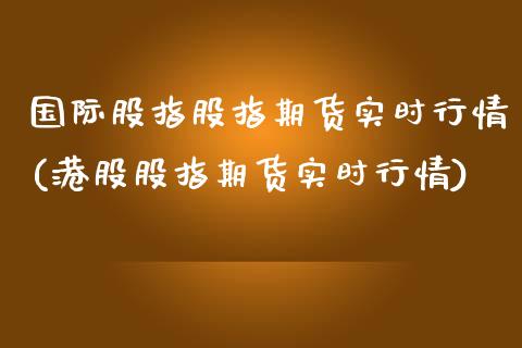 国际股指股指期货实时行情(港股股指期货实时行情)